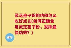灵芝孢子粉的功效怎么吃好点儿(如何正确食用灵芝孢子粉，发挥最佳功效？)