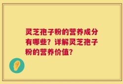 灵芝孢子粉的营养成分有哪些？详解灵芝孢子粉的营养价值？