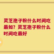 灵芝孢子粉什么时间吃最如？灵芝孢子粉什么时间吃最好