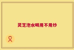 灵芝泡水喝用不用炒