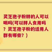 灵芝孢子粉胖的人可以喝吗(可以胖人食用吗？灵芝孢子粉的适用人群有哪些？)