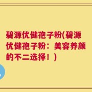 碧源优健孢子粉(碧源优健孢子粉：美容养颜的不二选择！)