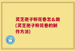 灵芝孢子粉花卷怎么做(灵芝孢子粉花卷的制作方法)