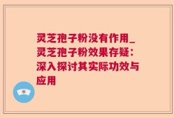 灵芝孢子粉没有作用_灵芝孢子粉效果存疑：深入探讨其实际功效与应用