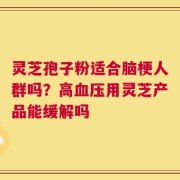 灵芝孢子粉适合脑梗人群吗？高血压用灵芝产品能缓解吗