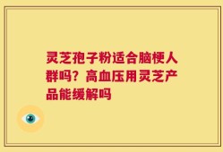 灵芝孢子粉适合脑梗人群吗？高血压用灵芝产品能缓解吗