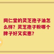 同仁堂的灵芝孢子油怎么样？灵芝孢子粉哪个牌子好又实惠？