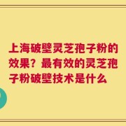 上海破壁灵芝孢子粉的效果？最有效的灵芝孢子粉破壁技术是什么