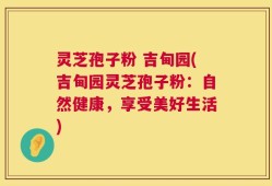 灵芝孢子粉 吉甸园(吉甸园灵芝孢子粉：自然健康，享受美好生活)