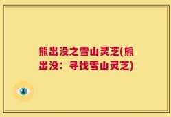 熊出没之雪山灵芝(熊出没：寻找雪山灵芝)