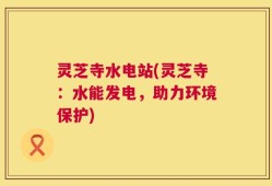 灵芝寺水电站(灵芝寺：水能发电，助力环境保护)