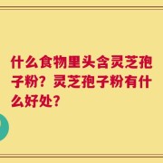 什么食物里头含灵芝孢子粉？灵芝孢子粉有什么好处？