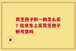 灵芝孢子粉一般怎么买？在京东上买灵芝孢子粉可靠吗