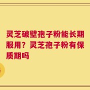 灵芝破壁孢子粉能长期服用？灵芝孢子粉有保质期吗