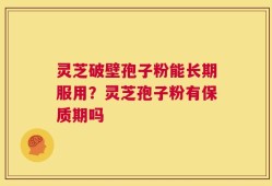 灵芝破壁孢子粉能长期服用？灵芝孢子粉有保质期吗