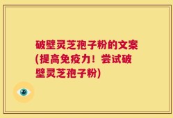 破壁灵芝孢子粉的文案(提高免疫力！尝试破壁灵芝孢子粉)