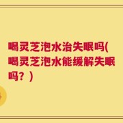 喝灵芝泡水治失眠吗(喝灵芝泡水能缓解失眠吗？)