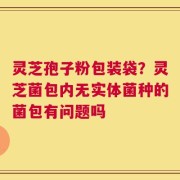 灵芝孢子粉包装袋？灵芝菌包内无实体菌种的菌包有问题吗