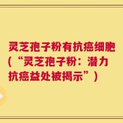 灵芝孢子粉有抗癌细胞(“灵芝孢子粉：潜力抗癌益处被揭示”)