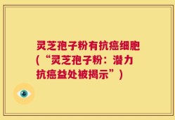 灵芝孢子粉有抗癌细胞(“灵芝孢子粉：潜力抗癌益处被揭示”)