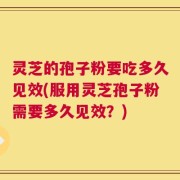 灵芝的孢子粉要吃多久见效(服用灵芝孢子粉需要多久见效？)