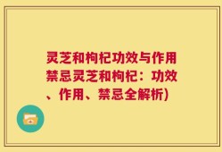 灵芝和枸杞功效与作用禁忌灵芝和枸杞：功效、作用、禁忌全解析)