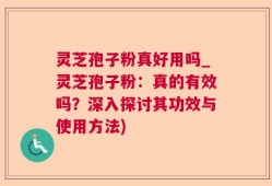 灵芝孢子粉真好用吗_灵芝孢子粉：真的有效吗？深入探讨其功效与使用方法)