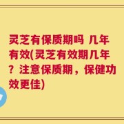灵芝有保质期吗 几年有效(灵芝有效期几年？注意保质期，保健功效更佳)