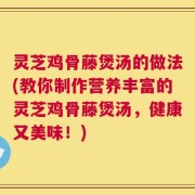 灵芝鸡骨藤煲汤的做法(教你制作营养丰富的灵芝鸡骨藤煲汤，健康又美味！)
