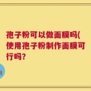 孢子粉可以做面膜吗(使用孢子粉制作面膜可行吗？