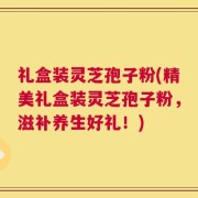 礼盒装灵芝孢子粉(精美礼盒装灵芝孢子粉，滋补养生好礼！)