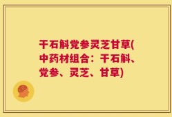 干石斛党参灵芝甘草(中药材组合：干石斛、党参、灵芝、甘草)