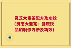 灵芝大麦茶配方及功效(灵芝大麦茶：健康饮品的制作方法及功效)