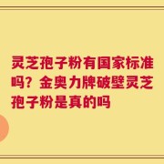 灵芝孢子粉有国家标准吗？金奥力牌破壁灵芝孢子粉是真的吗