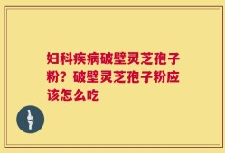 妇科疾病破壁灵芝孢子粉？破壁灵芝孢子粉应该怎么吃