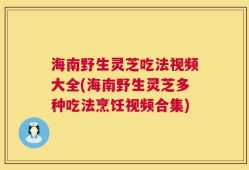 海南野生灵芝吃法视频大全(海南野生灵芝多种吃法烹饪视频合集)
