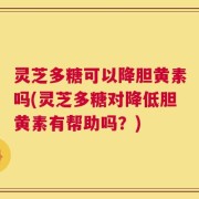 灵芝多糖可以降胆黄素吗(灵芝多糖对降低胆黄素有帮助吗？)