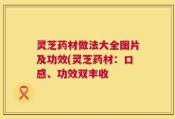 灵芝药材做法大全图片及功效(灵芝药材：口感、功效双丰收