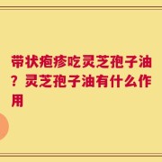 带状疱疹吃灵芝孢子油？灵芝孢子油有什么作用