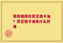 带状疱疹吃灵芝孢子油？灵芝孢子油有什么作用
