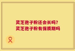 灵芝孢子粉还会长吗？灵芝孢子粉有保质期吗