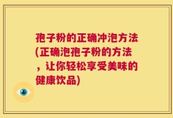 孢子粉的正确冲泡方法(正确泡孢子粉的方法，让你轻松享受美味的健康饮品)