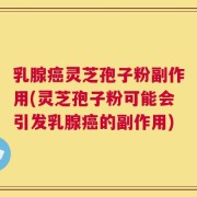 乳腺癌灵芝孢子粉副作用(灵芝孢子粉可能会引发乳腺癌的副作用)