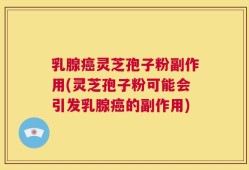 乳腺癌灵芝孢子粉副作用(灵芝孢子粉可能会引发乳腺癌的副作用)