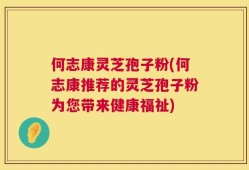 何志康灵芝孢子粉(何志康推荐的灵芝孢子粉为您带来健康福祉)