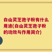 白山灵芝孢子粉有什么用途(白山灵芝孢子粉的功效与作用简介)