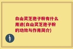 白山灵芝孢子粉有什么用途(白山灵芝孢子粉的功效与作用简介)