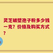 灵芝破壁孢子粉多少钱一克？价格及购买方式？