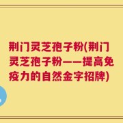 荆门灵芝孢子粉(荆门灵芝孢子粉——提高免疫力的自然金字招牌)