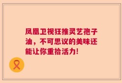 凤凰卫视狂推灵艺孢子油，不可思议的美味还能让你重拾活力!